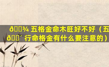 🌾 五格金命木旺好不好（五 🌴 行命格金有什么要注意的）